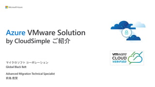 Azure VMware Solution
by CloudSimple ご紹介
マイクロソフト コーポレーション
Global Black Belt
Advanced Migration Technical Specialist
前島 鷹賢
 