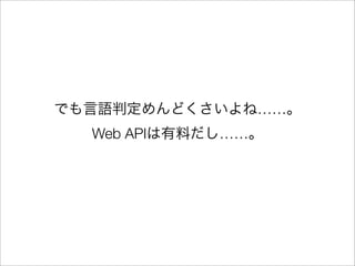 でも言語判定めんどくさいよね……。
Web APIは有料だし……。

 