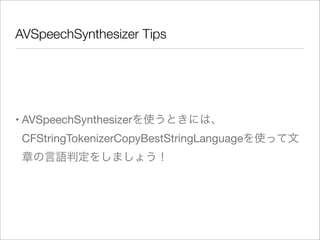 AVSpeechSynthesizer Tips

• AVSpeechSynthesizerを使うときには、
CFStringTokenizerCopyBestStringLanguageを使って文
章の言語判定をしましょう！

 