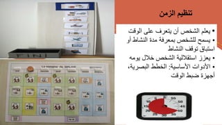 •
‫الوقت‬ ‫على‬ ‫يتعرف‬ ‫أن‬ ‫الشخص‬ ‫يعلم‬
•
‫أ‬ ‫النشاط‬ ‫مدة‬ ‫بمعرفة‬ ‫للشخص‬ ‫يسمح‬
‫و‬
‫النشاط‬ ‫توقف‬ ‫استباق‬
•
‫يوم‬ ‫خالل‬ ‫الشخص‬ ‫استقاللية‬ ‫يعزز‬
‫ه‬
•
‫األساسية‬ ‫األدوات‬
:
،‫البصرية‬ ‫الخطط‬
‫الوقت‬ ‫ضبط‬ ‫أجهزة‬
‫الزمن‬ ‫تنظيم‬
 