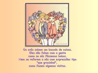 Os avós sabem um bocado de coisas. Eles não falam com a gente como se nós fôssemos bobos. Nem se referem a nós com expressões tipo "que gracinha!",  como fazem algumas visitas. 