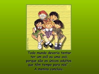 Todo mundo deveria tentar ter um avô ou uma avó, porque são os únicos adultos  que têm tempo para nós” . A menina concluiu. 