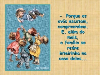 -  Porque os avós escutam, compreendem. E, além do mais, a família se reúne inteirinha na casa deles... 