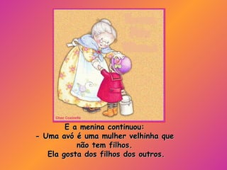 E a menina continuou: - Uma avó é uma mulher velhinha que não tem filhos. Ela gosta dos filhos dos outros. 