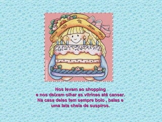 Nos levam ao shopping e nos deixam olhar as vitrines até cansar. Na casa deles tem sempre bolo , balas e uma lata cheia de suspiros. 