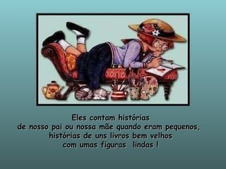 Eles contam histórias de nosso pai ou nossa mãe quando eram pequenos,  histórias de uns livros bem velhos com umas figuras  lindas ! 