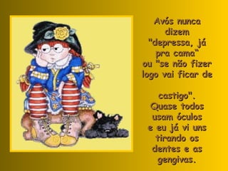 Avós nunca dizem "depressa, já pra cama“ ou "se não fizer logo vai ficar de  castigo". Quase todos usam óculos e eu já vi uns tirando os dentes e as gengivas. 