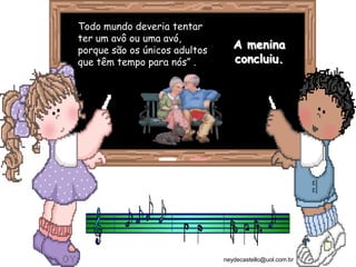 Todo mundo deveria tentar
ter um avô ou uma avó,
porque são os únicos adultos
                                  A menina
que têm tempo para nós” .         concluiu.




                               neydecastello@uol.com.br
 