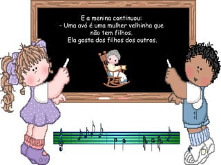 E a menina continuou:
- Uma avó é uma mulher velhinha que
           não tem filhos.
   Ela gosta dos filhos dos outros.
 