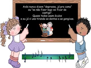 Avós nunca dizem "depressa, já pra cama“
       ou "se não fizer logo vai ficar de
                    castigo".
            Quase todos usam óculos
e eu já vi uns tirando os dentes e as gengivas.
 