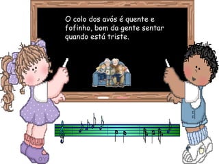 O colo dos avós é quente eO colo dos avós é quente e
fofinho, bom da gente sentarfofinho, bom da gente sentar
quando está triste.quando está triste.
 