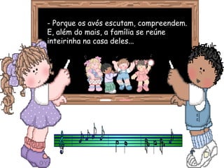 - Porque os avós escutam, compreendem.- Porque os avós escutam, compreendem.
E, além do mais, a família se reúneE, além do mais, a família se reúne
inteirinha na casa deles...inteirinha na casa deles...
 