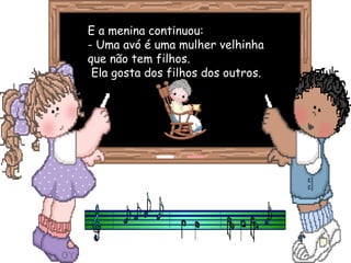 E a menina continuou:E a menina continuou:
- Uma avó é uma mulher velhinha- Uma avó é uma mulher velhinha
que não tem filhos.que não tem filhos.
Ela gosta dos filhos dos outros.Ela gosta dos filhos dos outros.
 