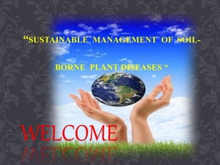 WELCOME
“SUSTAINABLE MANAGEMENT OF SOIL-
BORNE PLANT DISEASES “
 
