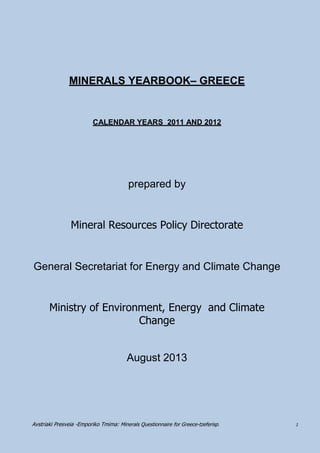 Avstriaki Presveia -Emporiko Tmima: Minerals Questionnaire for Greece-tzeferisp. 1 
MINERALS YEARBOOK– GREECE 
CALENDAR YEARS 2011 AND 2012 
prepared by 
Mineral Resources Policy Directorate 
General Secretariat for Energy and Climate Change 
Ministry of Environment, Energy and Climate Change 
August 2013  