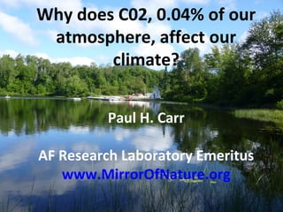 Why does C02, 0.04% of our
atmosphere, affect our
climate?
Paul H. Carr
AF Research Laboratory Emeritus
www.MirrorOfNature.org
 