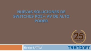 NUEVAS SOLUCIONES DE
SWITCHES POE+ AV DE ALTO
PODER
Equipo LATAM
 