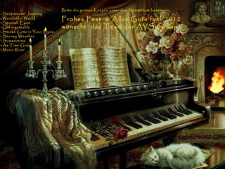 1-Sentimental Journey 2-Wonderful World 3-Spanish Eyes 4-Unforgettable 5-Smoke Gets in Your Eyes 6-Stormy Weather 7-Summertime 8-As Time Goes 9-Moon River Bitte die grünen Knöpfe unter dem Notenblatt betätigen! Frohes Fest  & Alles Gute fuer 2012 wünscht  das Team der AVS Group 