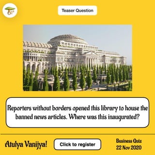 Click to register
Teaser Question
Atulya Vanijya!
Business Quiz
22 Nov 2020
Reporters without borders opened this library to house the
banned news articles. Where was this inaugurated?
 