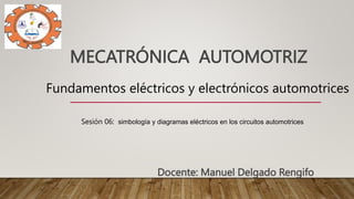 MECATRÓNICA AUTOMOTRIZ
Docente: Manuel Delgado Rengifo
Fundamentos eléctricos y electrónicos automotrices
Sesión 06: simbología y diagramas eléctricos en los circuitos automotrices
 