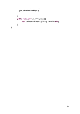 16
getContentPane().add(pnl2);
}
public static void main (String[] args) {
new ManutencaoBancosAgencias().setVisible(true);
}
}
 