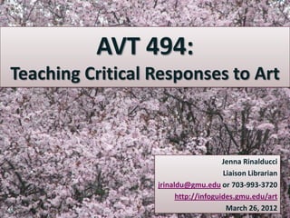 AVT 494:
Teaching Critical Responses to Art



                                      Jenna Rinalducci
                                      Liaison Librarian
                  jrinaldu@gmu.edu or 703-993-3720
                        http://infoguides.gmu.edu/art
                                       March 26, 2012
 