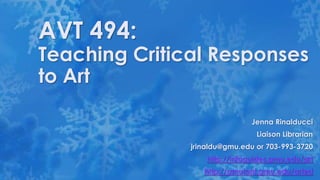 AVT 494:

Teaching Critical Responses
to Art
Jenna Rinalducci
Liaison Librarian

jrinaldu@gmu.edu or 703-993-3720
http://infoguides.gmu.edu/art
http://gmutant.gmu.edu/arted

 