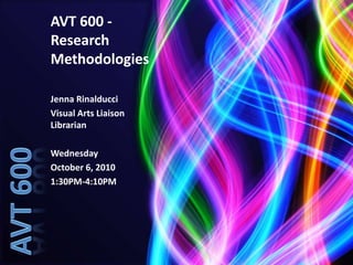 AVT 600 - Research Methodologies Jenna Rinalducci Visual Arts Liaison Librarian Wednesday October 6, 2010 1:30PM-4:10PM AVT 600 