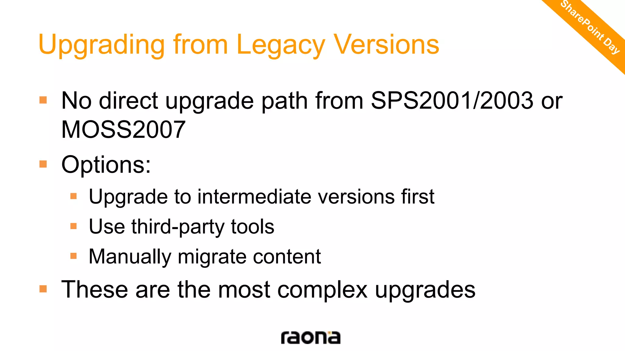 Upgrading from Legacy Versions
 No direct upgrade path from SPS2001/2003 or
MOSS2007
 Options:
 Upgrade to intermediate versions first
 Use third-party tools
 Manually migrate content
 These are the most complex upgrades
 
