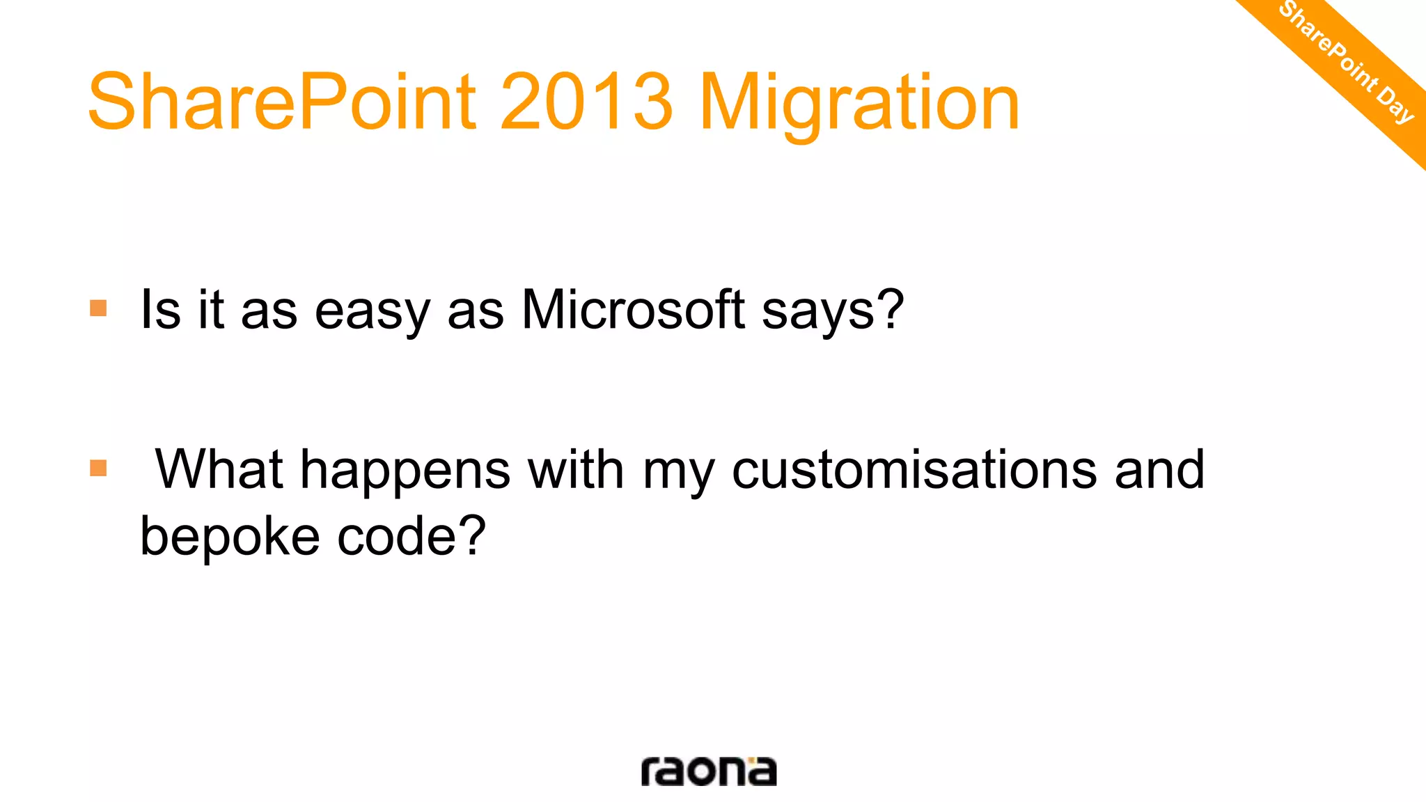 SharePoint 2013 Migration
 Is it as easy as Microsoft says?
 What happens with my customisations and
bepoke code?
 