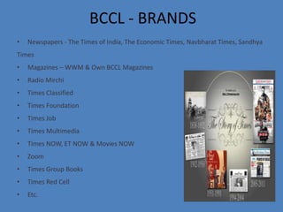 BCCL - BRANDS
• Newspapers - The Times of India, The Economic Times, Navbharat Times, Sandhya
Times
• Magazines – WWM & Ow...