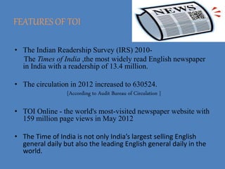 FEATURES OF TOI
• The Indian Readership Survey (IRS) 2010-
The Times of India ,the most widely read English newspaper
in I...