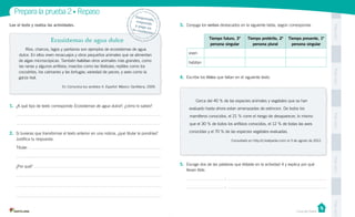 PegaaquíPegaaquíPegaaquíPegaaquíPegaaquí
Prepara la prueba 2 • Repaso
Casa del Saber
Lee el texto y realiza las actividades.
Ecosistemas de agua dulce
	 Ríos, charcos, lagos y pantanos son ejemplos de ecosistemas de agua
dulce. En ellos viven renacuajos y otros pequeños animales que se alimentan
de algas microscópicas. También habitan otros animales más grandes, como
las ranas y algunos anfibios; insectos como las libélulas; reptiles como los
cocodrilos, los caimanes y las tortugas; variedad de peces; y aves como la
garza real.
En Comunica tus sentidos 4. Español. México: Santillana, 2009.
	
	 Cerca del 40 % de las especies animales y vegetales que se han
evaluado hasta ahora estan amenazadas de extincion. De todos los
mamiferos conocidos, el 21 % corre el riesgo de desaparecer, lo mismo
que el 30 % de todos los anfibios conocidos, el 12 % de todas las aves
conocidas y el 70 % de las especies vegetales evaluadas.
Consultado en http://cl.kalipedia.com/ el 3 de agosto de 2012.
Desprende,responde
y pega entu cuaderno
1.	 ¿A qué tipo de texto corresponde Ecosistemas de agua dulce?, ¿cómo lo sabes?
2.	 Si tuvieras que transformar el texto anterior en una noticia, ¿qué titular le pondrías?
Justifica tu respuesta.
Titular:
¿Por qué?
3.	 Conjuga los verbos destacados en la siguiente tabla, según corresponda.
4.	 Escribe los tildes que faltan en el siguiente texto.
5.	 Escoge dos de las palabras que tildaste en la actividad 4 y explica por qué
llevan tilde.
:
:
Tiempo futuro, 3ª
persona singular
Tiempo pretérito, 2ª
persona plural
Tiempo presente, 1ª
persona singular
viven
habitan
 