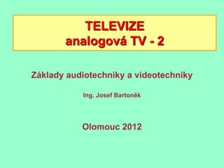 TELEVIZE
       analogová TV - 2

Základy audiotechniky a videotechniky

           Ing. Josef Bartoněk




           Olomouc 2012
 