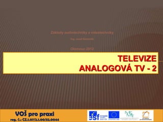 Základy audiotechniky a videotechniky
Ing. Josef Bartoněk

Olomouc 2012

TELEVIZE
ANALOGOVÁ TV - 2

VOŠ pro praxi
reg. č.: CZ.1.07/2.1.00/32.0044

 