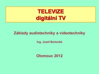 TELEVIZE
           digitální TV

Základy audiotechniky a videotechniky

           Ing. Josef Bartoněk




           Olomouc 2012
 