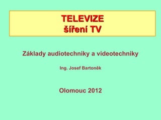 TELEVIZE
            šíření TV

Základy audiotechniky a videotechniky

           Ing. Josef Bartoněk




           Olomouc 2012
 