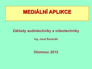 MEDIÁLNÍ APLIKCE


Základy audiotechniky a videotechniky

           Ing. Josef Bartoněk




           Olomouc 2012
 