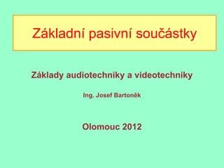 Základní pasivní součástky

Základy audiotechniky a videotechniky

           Ing. Josef Bartoněk




           Olomouc 2012
 