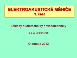 ELEKTROAKUSTICKÉ MĚNIČE
                 1. část


 Základy audiotechniky a videotechniky

            Ing. Josef Bartoněk




            Olomouc 2012
 