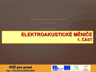 Základy audiotechniky a videotechniky
Ing. Josef Bartoněk

Olomouc 2012

ELEKTROAKUSTICKÉ MĚNIČE
1. ČÁST

VOŠ pro praxi
reg. č.: CZ.1.07/2.1.00/32.0044

 