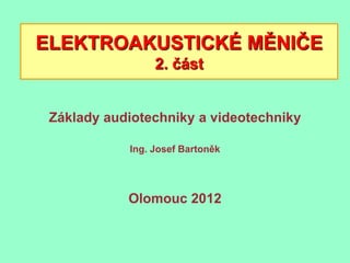 ELEKTROAKUSTICKÉ MĚNIČE
                 2. část


 Základy audiotechniky a videotechniky

            Ing. Josef Bartoněk




            Olomouc 2012
 