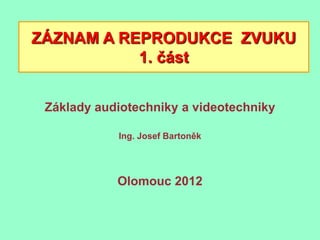 ZÁZNAM A REPRODUKCE ZVUKU
           1. část


 Základy audiotechniky a videotechniky

            Ing. Josef Bartoněk




            Olomouc 2012
 