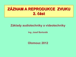 ZÁZNAM A REPRODUKCE ZVUKU
           2. část


 Základy audiotechniky a videotechniky

            Ing. Josef Bartoněk




            Olomouc 2012
 