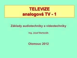 TELEVIZE
       analogová TV - 1

Základy audiotechniky a videotechniky

           Ing. Josef Bartoněk




           Olomouc 2012
 