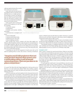 J u ly / A u g u s t 2 0 1 4 | avnetwork.com20
cally turn specific devices off at a certain
time of the day to save power.
At the other end, you need network-
ing appliances that can pick the power
off of the Cat-5 or -6 cables and use it.
In the parlance of Power over Ethernet,
these are called Powered Devices (PD).
They not only need to conform to the
802.3 af or at standard but by definition
need to be low-power devices.
At the moment, there’s a pretty good
variety of POE appliances on the mar-
ket, including:
•	 IP	security	cameras
•	 VOIP	phones
•	 Wireless	 access	 points,	 switches	
and routers
•	 LAN	Intercoms	or	emergency	call	
boxes
•	 Point	of	sale	kiosks
•	 Internet	synchronized	clocks
•	 Keyless	electronic	door	locks
•	 Remote	lighting	controllers
Video encoders that convert, compress and route video signals over
Ethernet cables throughout a facility are also fair game for incorporating into
a POE digital landscape. Take the Axis P7214 video encoder as an example.
It is small, can deliver multiple streams over IP cabling and can be powered
by its Ethernet data cable. In fact, the unit uses only 8-watts and works with
802.3 af or at POE-based networks.
A surprising new area for POE equipment is small screens that can be
used for marketing efforts at stores, info screens at schools or boardroom
AV control. The IAdea XDS-1062 Digital Signboard is a full mini all-on-one
that has a 10.1-inch touch-screen display. Rather than needing a separate
power adapter and an AC outlet, the system can run entirely on a POE-based
Ethernet connection.
As POE becomes more and more popular, the list of powered devices will
continue to grow and can encompass a wider assortment of gear that goes
beyond plain old video, communications and LAN equipment. In the com-
ing months and years, look for ideas like self-powered video monitor screens,
thin client workstations and network scanners to start to become possible.
How about Ethernet-powered lighting? The use of LEDs for lighting ele-
ments reduces the power use enough that POE-based lighting fixtures are
starting to become possible. Philips recently demonstrated an experimental
lighting system at the Light + Building show in Frankfurt. It not only runs
purely on Ethernet power, but the fixtures are fully connected to a network
and you can do cool tricks. My favorite is full remote control for lighting in
commercial locations, like an office or store.
When it comes to lighting with LEDs, 25-watts is a lot of power and can
provide more than enough light for an office or cubicle. More to the point, it
is much more efficient than even the best incandescent or fluorescent lights.
“The potential savings on a building’s operational costs will be signifi-
cant,” said Jeff Cassis from Philips Lighting, “given that heating, cooling and
lighting together account for 70-percent of a building’s energy usage.”
power “lite”
Still 25 watts is a pittance for most electrical devices. While we won’t likely
see a POE toaster, nor should we, more power may be on the way. One big
way to boost the power output of POE is to make better use of the available
cabling available. Right now, the spec is limited to using only four of the 8
wires in an Ethernet cable. The next generation of POE gear might be able
to use up to 4-pairs or eight individual current-carrying wires. This could at
least double the cable’s ability to move current, according to those involved
in extending the spec.
“A 4-pair approach would result in increased efficiency, since the use of
additional pairs results in lower channel resistance,” observed David Law,
chairman of the IEEE 802.3 Ethernet Working Group and Distinguished
Engineer at HP. His team is in the early stages of identifying how to boost
POE’s abilities.
Breaking through the 25.5-watt barrier is key to the group’s work because
it could open powering more devices via networking cables. “Enabling appli-
cations beyond 25.5-watts will extend this convenience to other products,”
added Chad Jones, who is heading the IEEE committee that is looking at
creating 4-pair power over Ethernet spec. If their work succeeds, it could bring
about a brave new world of Ethernet-powered devices.
All this power can be put to good use in a modern connected facility, like a
church, school, or office building. Imagine small LED projectors that not only get
their data but their power over a networking cable or self-powered network printers.
That can put data in its place: everywhere.
Brian Nadel is a regular contributor to AV Technology magazine.
“imagine small led projectors that not
only get their data but their power over
a networking cable or self-powered
network printers. that can put data in its
place: everywhere.”
A Power Over Ethernet adapter from D-Link
 