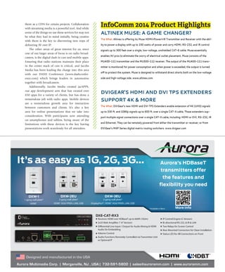J u ly / A u g u s t 2 0 1 4 | avnetwork.com 31
them as a CDN for certain projects. Collaboration
with streaming media is a powerful tool. And while
some of the things we use these services for may not
be what they had in mind initially, being creative
with them is the key to discovering new ways of
delivering AV over IP.
The other areas of great interest for us, since
one of our larger areas of focus is on radio broad-
casters, is the digital dash in cars and mobile apps.
Ensuring that radio stations maintain their place
in the center stack of cars is critical, and Jacobs
Media has been leading the charge into this area
with our DASH Conference (www.dashconfer-
ence.com) which brings leaders in automotive
together with broadcasters.
Additionally, Jacobs Media created jacAPPS,
our app development arm that has created over
850 apps for a variety of clients, but has done a
tremendous job with radio apps. Mobile devices
are a tremendous growth area for interaction
between customers and clients. It’s also a key
area for online presentations that we take into
consideration. With participants now attending
on smartphones and tablets, being aware of the
limitations with these devices is the key having
presentations work seamlessly for all attendees.
More info
InfoComm 2014 Product Highlights
altineX Muse: a gaMe Changer?
the what: Altinex is offering its Muse HDMI+Power+IR Transmitter and Receiver with the abil-
ity to power a display with up to 150 watts of power and carry hdMi, rs-232, and ir control
signals up to 300 feet over a single, low-voltage, unshielded Cat-6 cable. Muse essentially
enables aV pros to eliminate the worry of electrical outlet placement. Muse consists of the
Mu400-111 transmitter and the Mu500-112 receiver. the output of the Mu400-111 trans-
mitter is monitored for power consumption and when power is exceeded, the output is turned
off to protect the system. Muse is designed to withstand direct shorts both on the low-voltage
side and high-voltage side. www.altinex.com
dVigear’s hdMi and dVi tps eXtenders
support 4k & More
the what: dVigear’s new hdMi and dVi tps extenders enable extension of 4k (uhd) signals
up to 330 ft. and 1080p signals up to 600 ft. over a single Cat-X cable. these extenders sup-
port multiple signal connections over a single Cat-X cable, including: hdMi or dVi, rs-232, ir
and ethernet. they can be remotely powered from either the transmitter or receiver, or from
dVigear’s MXp series digital matrix routing switchers. www.dvigear.com
 
