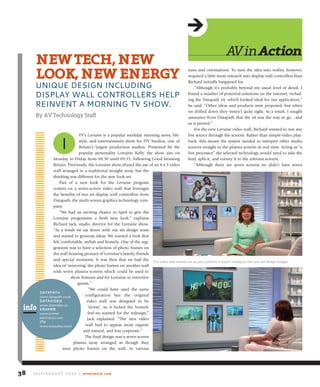 TV’s Lorraine is a popular weekday morning news, life-
style, and entertainment show for ITV Studios, one of
Britain’s largest production studios. Presented by the
popular personality Lorraine Kelly, the show airs on
Monday to Friday from 08:30 until 09:25, following Good Morning
Britain. Previously, the Lorraine show shared the use of an 8 x 3 video
wall arranged in a traditional straight array, but the
thinking was different for the new look set.
Part of a new look for the Lorraine program
centers on a seven-screen video wall that leverages
the benefits of two x4 display wall controllers from
Datapath, the multi-screen graphics technology com-
pany.
“We had an exciting chance in April to give the
Lorraine programme a fresh new look,” explains
Richard Jack, studio director for the Lorraine show.
“As a result we sat down with our set design team
and started to generate ideas. We wanted a look that
felt comfortable, stylish and homely. One of the sug-
gestions was to have a selection of photo frames on
the wall housing pictures of Lorraine’s family, friends
and special moments. It was then that we had the
idea of ‘mirroring’ the photo frames on another wall
with seven plasma screens which could be used to
show features and for Lorraine to interview
guests.”
“We could have used the same
configuration but the original
video wall was designed to be
‘newsy’, so it lacked the homely
feel we wanted for the redesign,”
Jack explained. “The new video
wall had to appear more organic
and natural, and less corporate.”
The final design was a seven-screen
plasma array arranged as though they
were photo frames on the wall, in various
sizes and orientations. To turn the idea into reality, however,
required a little more research into display wall controllers than
Richard initially bargained for.
“Although it’s probably beyond my usual level of detail, I
found a number of potential solutions on the internet, includ-
ing the Datapath x4, which looked ideal for our application,”
he said. “Other ideas and products were proposed, but when
we drilled down they weren’t quite right. As a result, I sought
assurance from Datapath that the x4 was the way to go…and
so it proved.”
For the new Lorraine video wall, Richard wanted to run any
live source through the screens. Rather than simple video play-
back, this meant the system needed to interpret other studio
sources straight to the plasma screens in real time. Acting as “a
live processor” the selected technology would need to take the
feed, split it, and convey it to the relevant screens.
“Although there are seven screens we didn’t have seven
avinAction
neWteCh,neW
look,neWenergY
uNIquE DESIGN INCLuDING
DISPLAY WALL CONTROLLERS HELP
REINVENT A MORNING TV SHOW.
By AV Technology Staff
I
J u ly / A u g u s t 2 0 1 4 | avnetwork.com38
The video wall started out as just a sketch; it wasn’t initially in the new set design budget.
datapath
www.datapath.co.uk
dataVideo
www.datavideo.us
kraMer
www.kramer
electronics.com
itV
www.itvstudios.com/
info
 