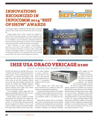 J u ly / A u g u s t 2 0 1 4 | avnetwork.com40
innovAtionS
reCognizedin
infoCoMM2014“BeSt
ofShoW”AWArdS
AV Technology magazine, published by NewBay Media, announced
its Best of Show Award winners at InfoComm 2014 in Las Vegas,
NV.
NewBay Media’s “Best of Show” Awards were judged by a
panel of AV/IT technology managers, AV systems integrators, and
industry experts from submitted nominations. Criteria included
ease of installation, ease of maintenance, anticipated reliable per-
formance, richness of the feature set, relevance in the marketplace,
value proposition/ROI, network friendliness, and versatility.
“With thousands of new product introductions at
InfoComm,  more than  37,000 attendees, 218 new exhibitors,
nearly 200 award nominations, our Best in Show Awards help
recognize technological excellence,” said Margot Douaihy, editor,
AV Technology & EDUwire. “We congratulate the winners and their
commitment to the needs of tech managers and end-users.”
The IHSE USA offers the new VariCage 2100 for up to
21 HDMI, Dual-Link DVI or Dual-Head extenders in
a 4RU enclosure. The Draco VariCage 2100 is a rack-
mountable, 21 slot enclosure that supports a wide
range of fiber optic and cat-x KVM transmitter and
receiver boards in only 4RU. Providing an efficient
way to power and mount multiple transmitters and
receivers, the VariCage 2100 simplifies integration
where rack space is at a premium. It also features an
optional redundant power supply where mission
critical 24/7 operations is essential.
The hot-swappable, modular design allows for
replacing or upgrading boards in the field at any time,
without having to power down the system.
Primary plug-in cards are available for HDMI,
DVI Dual-Link, DVI Dual-Head- each available with
USB-HID and optional digital audio, analog audio
and RS-232. The 4RU enclosure provides exceptional
thermal management for effective air flow to each
board for optimal cooling and increased reliability.
Each plug-in board includes real-time status indica-
tors for instant feedback
on power, communica-
tions and alarm for each
of the 21 slots. Setup and
card management for each
board is accomplished
through an OSD (on screen
display).
When combined with a matrix switch, addi-
tional control features are accessible via a Matrix Grid
Manager or browser-based java application.
AnoptionalSNMPplug-inmodulecanbeinstalled
to support network management systems. Each slot in
the VariCage 2100 operates independently to allow
any combination of fiber or cat-x within the enclo-
sure.
Additionally the VariCage 2100 can be populated
with a variety of transmitters and/or receivers making
it ideal for systems needing both sources and destina-
tions in the same work area. This space saving design
streamlines installation and eliminates individual
power supplies for each
transmitter or receiver.
Additional transmitter
and receiver boards may
be added at any time for
quick and easy upgrading
or expansion. The VariCage
2100 can accept any plug-in card from
the Vario or Compact series of extender
offerings. Engineered for reliability and exceptional
high-resolution image performance, these all digital
technology plug-in cards deliver perfect video images
and near zero latency. Additionally, add-on boards
are available to include extra USB 2.0, Digital Audio,
Analog Audio and RS-232 as part of the primary plug-
in cards. The compact and high efficiency design
offers maximum flexibility, scalability and improved
reliability for system configurations needing multiple
extenders in a space-limited environment. Multiple
AC outlet strips are eliminated when only one AC
power plug is required for 21 units.
ihSeuSAdrACoveriCAge2100
SPACE-SAVING AND POWER EFFICIENT
A D V E R t O R I A l
 
