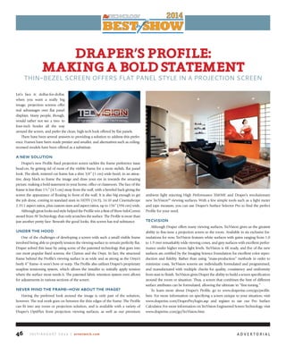 J u ly / A u g u s t 2 0 1 4 | avnetwork.com46
drAPer’SProfile:
MAkingABoldStAteMent
THIN-BEZEL SCREEN OFFERS FLAT PANEL STYLE IN A PROJECTION SCREEN
Let’s face it: dollar-for-dollar,
when you want a really big
image, projection screens offer
real advantages over flat panel
displays. Many people, though,
would rather not see a two- to
four-inch border all the way
around the screen, and prefer the clean, high-tech look offered by flat panels.
There have been several answers to providing a solution to address this prefer-
ence. Frames have been made prettier and smaller, and alternatives such as ceiling-
recessed models have been offered as a substitute.
a new solution
Draper’s new Profile fixed projection screen tackles the frame preference issue
head-on, by getting rid of most of the visible frame for a more stylish, flat panel
look. The sleek, mitered cut frame has a slim 3/8” (1 cm) wide bezel, in an attrac-
tive, deep black to frame the image and draw your eye in towards the amazing
picture, making a bold statement in your home, office or classroom. The face of the
frame is less than 1¾” (4.5 cm) away from the wall, with a beveled back giving the
screen the appearance of floating in front of the wall. It is also big enough to get
the job done, coming in standard sizes in HDTV (16:9), 16:10 and CinemaScope
2.35:1 aspect ratios, plus custom sizes and aspect ratios, up to 156” (396 cm) wide.
Although great looks and style helped the Profile win a Best of Show InfoComm
award from AV Technology, that only scratches the surface. The Profile is more than
just another pretty face: Beneath the good looks, this screen has real substance.
under the hood
One of the challenges of developing a screen with such a small visible frame
involved being able to properly tension the viewing surface to remain perfectly flat.
Draper solved this issue by using some of the patented technology that goes into
our most popular fixed screens, the Clarion and the Onyx. In fact, the structural
frame behind the Profile’s viewing surface is as wide and as strong as the Onyx’s
beefy 4” frame--it won’t bow or warp. The Profile also utilizes Draper’s proprietary
snapless tensioning system, which allows the installer to initially apply tension
where the surface most needs it. The patented fabric retention system even allows
for adjustments in various sections of the screen.
neVer Mind the fraMe—how about the iMage?
Having the preferred look around the image is only part of the solution,
however. The real work goes on between the thin edges of the frame. The Profile
can fit into any room or projection solution, and is available with a variety of
Draper’s OptiFlex front projection viewing surfaces, as well as our premium
ambient light rejecting High Performance XS850E and Draper’s revolutionary
new TecVision™ viewing surfaces. With a few simple tools such as a light meter
and tape measure, you can use Draper’s Surface Selector Pro to find the perfect
Profile for your need.
teCVision
Although Draper offers many viewing surfaces, TecVision gives us the greatest
ability to fine-tune a projection screen to the room. Available in six exclusive for-
mulations for now, TecVision features white surfaces with gains ranging from 1.0
to 1.9 over remarkably wide viewing cones, and grey surfaces with excellent perfor-
mance under higher room light levels. TecVision is 4K ready, and five of the new
surfaces are certified by the Imaging Science Foundation for excellent color repro-
duction and fidelity. Rather than using “mass-production” methods in order to
minimize costs, TecVision screens are individually formulated and programmed,
and manufactured with multiple checks for quality, consistency and uniformity
from start to finish. TecVision gives Draper the ability to build a screen specification
around the room or situation. Thus, a screen that combines the best of different
surface attributes can be formulated, allowing the ultimate in “fine-tuning.”
To learn more about Draper’s Profile, go to www.draperinc.com/go/profile.
htm. For more information on specifying a screen unique to your situation, visit
www.draperinc.com/DraperPro/login.asp and register to use our Pro Surface
Calculator. For more information on TecVision Engineered Screen Technology, visit
www.draperinc.com/go/TecVision.htm.
A D V E R t O R I A l
 